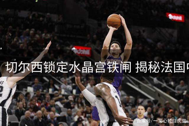 切尔西锁定水晶宫铁闸 揭秘法国中卫拉克罗伊的五大核心价值