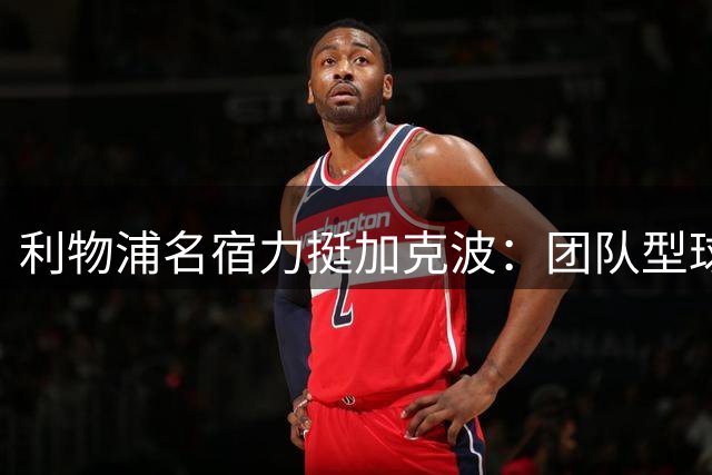 利物浦名宿力挺加克波：团队型球员不该成为战绩不佳替罪羊