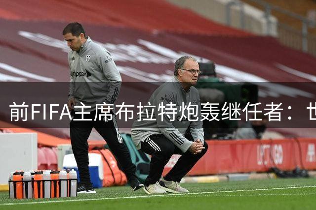 前FIFA主席布拉特炮轰继任者：世界杯私有化将摧毁足球根基