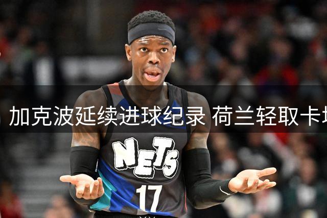 加克波延续进球纪录 荷兰轻取卡塔尔小组头名晋级