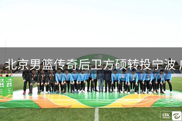 北京男篮传奇后卫方硕转投宁波 广东小将转战NBL 上海续约FMVP外援