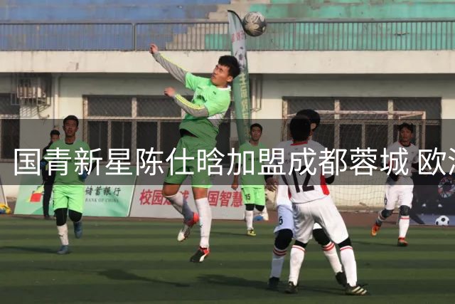 国青新星陈仕晗加盟成都蓉城 欧洲历练后卫补强中超新军