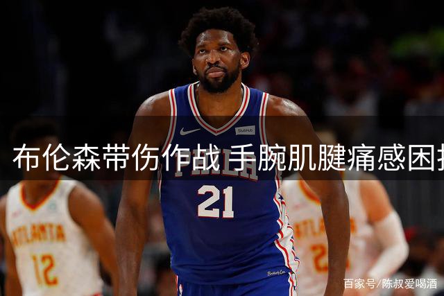 布伦森带伤作战 手腕肌腱痛感困扰总决赛