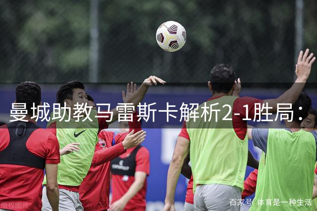 曼城助教马雷斯卡解析2-1胜局：掌控全场优势明显