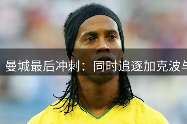 曼城最后冲刺：同时追逐加克波与恩迪亚耶