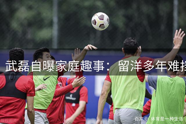 武磊自曝家庭趣事：留洋多年难挡儿子"倒戈"阿根廷队