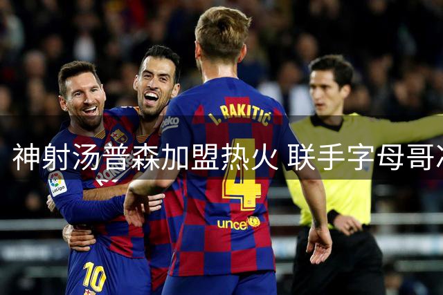 神射汤普森加盟热火 联手字母哥冲击第五冠
