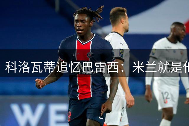 科洛瓦蒂追忆巴雷西：米兰就是他的家人