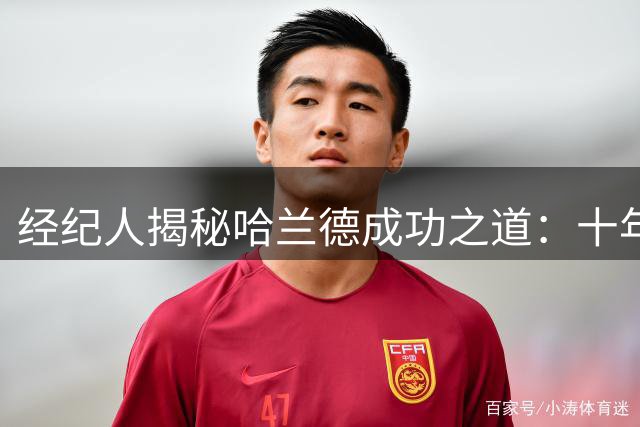 经纪人揭秘哈兰德成功之道：十年长约见证超强专注力