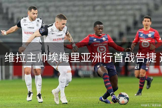 维拉主帅埃梅里亚洲行首战告捷 透露球队新赛季备战蓝图