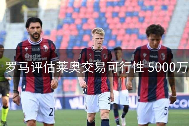 罗马评估莱奥交易可行性 5000万标价成主要障碍