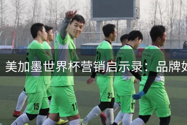 美加墨世界杯营销启示录：品牌如何在赛事周期实现价值跃迁