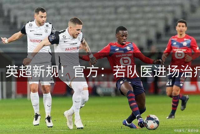 英超新规！官方：若队医进场治疗门将，教练需指定另1人离场1分钟