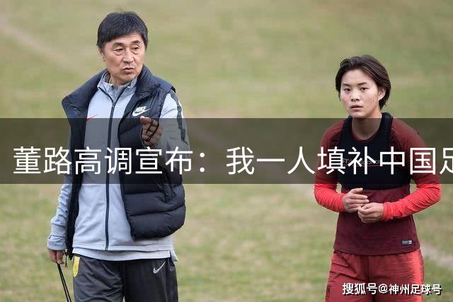 董路高调宣布：我一人填补中国足球的2个短板 将拍纪录片反驳1观点