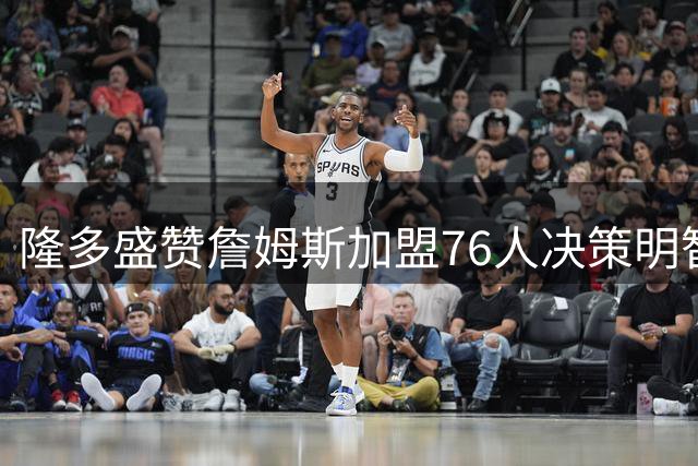 隆多盛赞詹姆斯加盟76人决策明智 预言新赛季夺冠热门