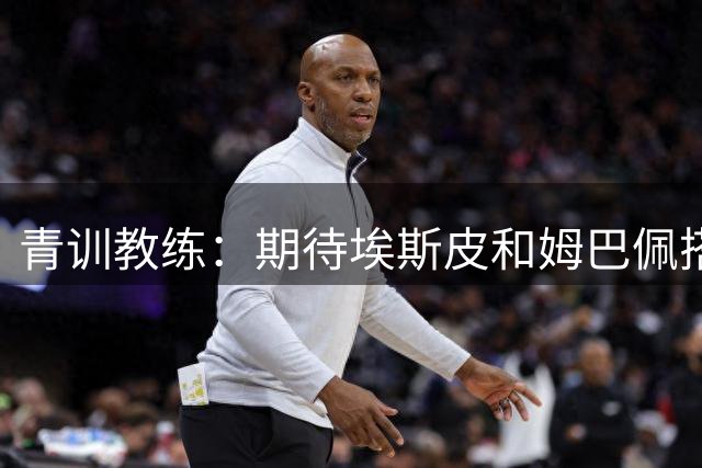 青训教练：期待埃斯皮和姆巴佩搭档锋线；穆帅亲自打来的电话