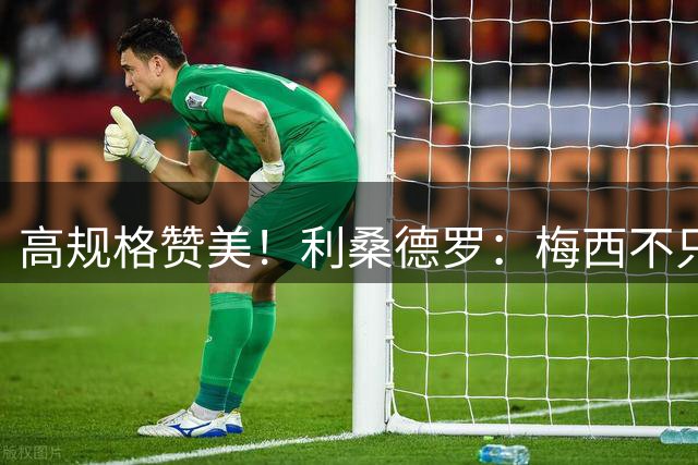 高规格赞美！利桑德罗：梅西不只是球王，谦逊格局成就体坛最佳！