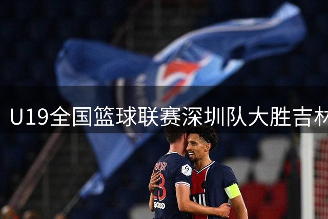 U19全国篮球联赛深圳队大胜吉林 吴铠博狂砍35分